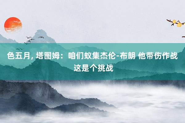 色五月， 塔图姆：咱们蚁集杰伦-布朗 他带伤作战 这是个挑战