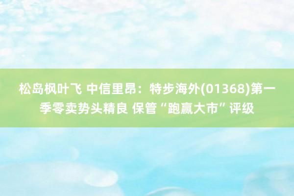 松岛枫叶飞 中信里昂：特步海外(01368)第一季零卖势头精良 保管“跑赢大市”评级