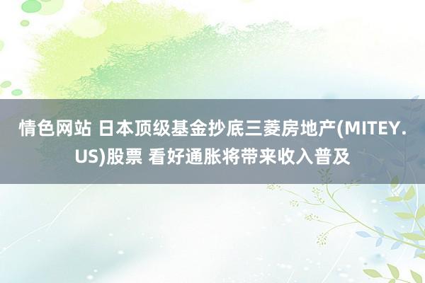 情色网站 日本顶级基金抄底三菱房地产(MITEY.US)股票 看好通胀将带来收入普及