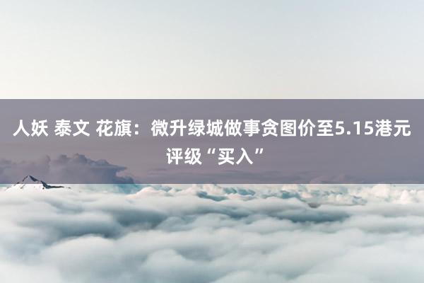 人妖 泰文 花旗：微升绿城做事贪图价至5.15港元 评级“买入”