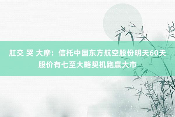 肛交 哭 大摩：信托中国东方航空股份明天60天股价有七至大略契机跑赢大市