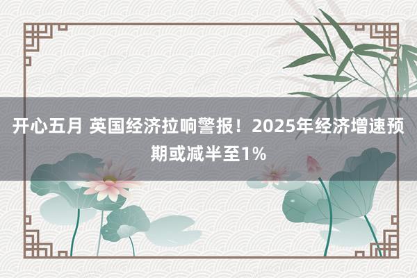 开心五月 英国经济拉响警报！2025年经济增速预期或减半至1%