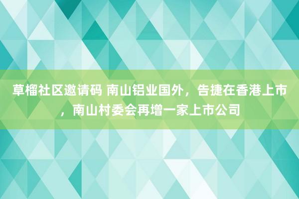 草榴社区邀请码 南山铝业国外，告捷在香港上市，南山村委会再增一家上市公司
