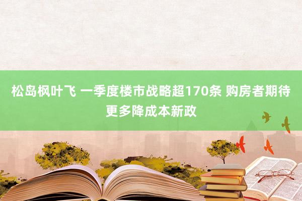 松岛枫叶飞 一季度楼市战略超170条 购房者期待更多降成本新政