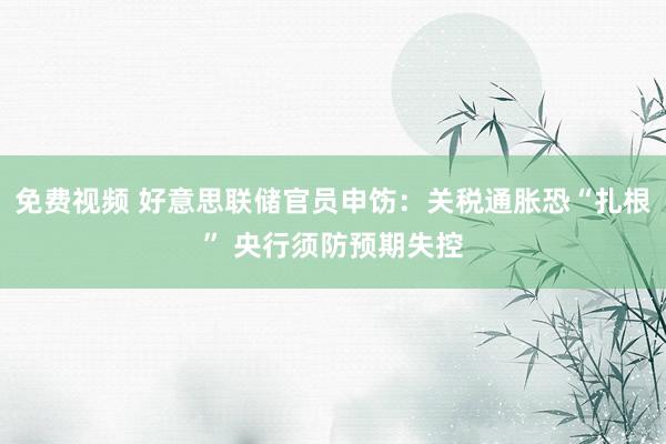 免费视频 好意思联储官员申饬：关税通胀恐“扎根” 央行须防预期失控