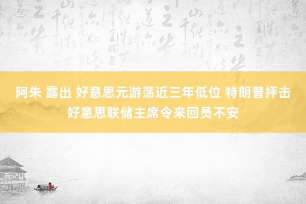 阿朱 露出 好意思元游荡近三年低位 特朗普抨击好意思联储主席令来回员不安
