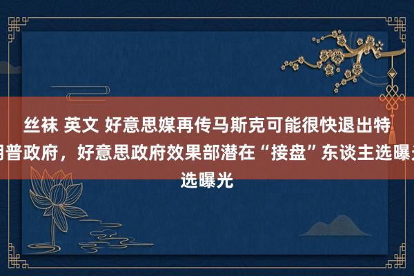 丝袜 英文 好意思媒再传马斯克可能很快退出特朗普政府，好意思政府效果部潜在“接盘”东谈主选曝光
