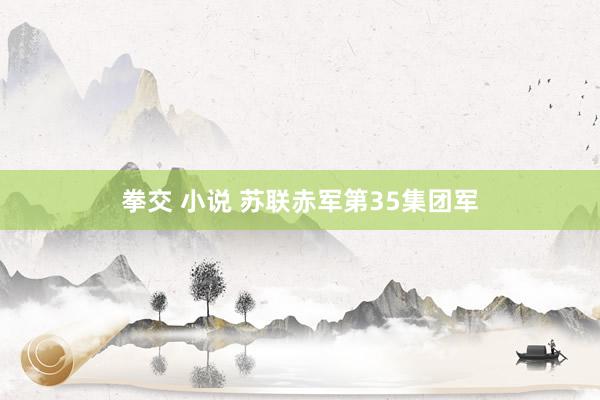 拳交 小说 苏联赤军第35集团军