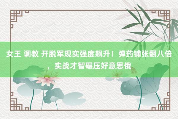 女王 调教 开脱军现实强度飙升！弹药铺张翻八倍，实战才智碾压好意思俄