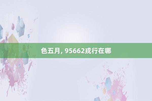 色五月， 95662戎行在哪