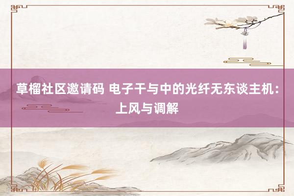 草榴社区邀请码 电子干与中的光纤无东谈主机：上风与调解