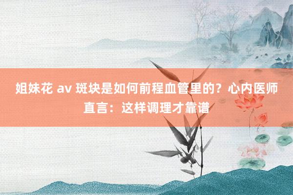 姐妹花 av 斑块是如何前程血管里的？心内医师直言：这样调理才靠谱