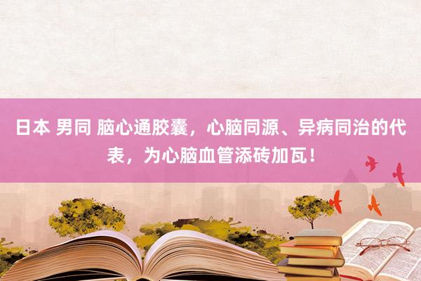日本 男同 脑心通胶囊，心脑同源、异病同治的代表，为心脑血管添砖加瓦！