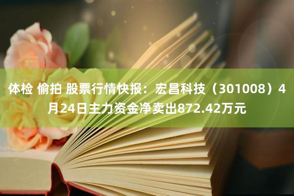 体检 偷拍 股票行情快报：宏昌科技（301008）4月24日主力资金净卖出872.42万元