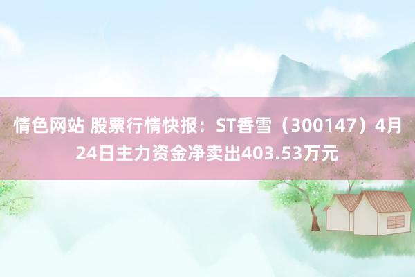 情色网站 股票行情快报：ST香雪（300147）4月24日主力资金净卖出403.53万元