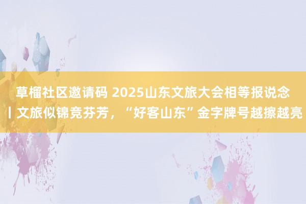 草榴社区邀请码 2025山东文旅大会相等报说念丨文旅似锦竞芬芳，“好客山东”金字牌号越擦越亮