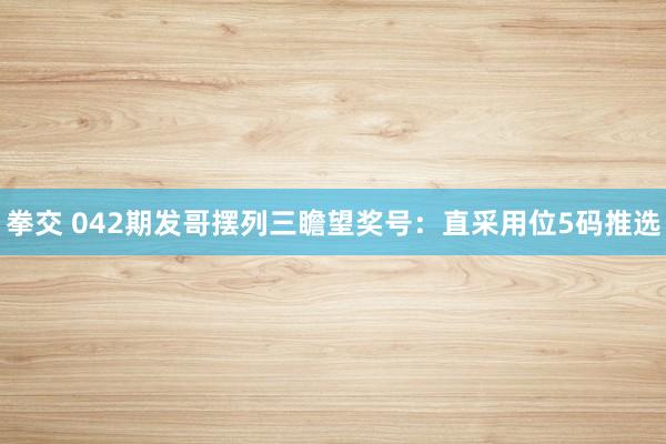 拳交 042期发哥摆列三瞻望奖号：直采用位5码推选