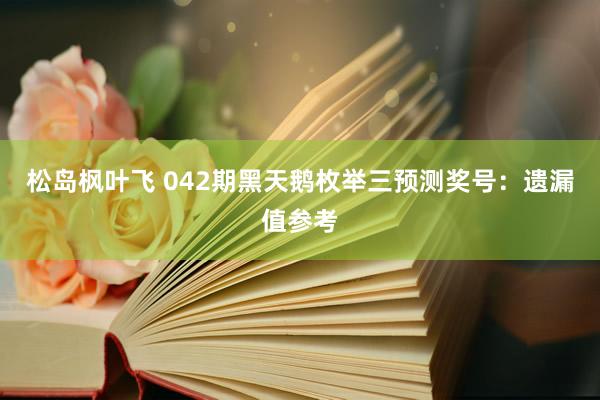 松岛枫叶飞 042期黑天鹅枚举三预测奖号：遗漏值参考