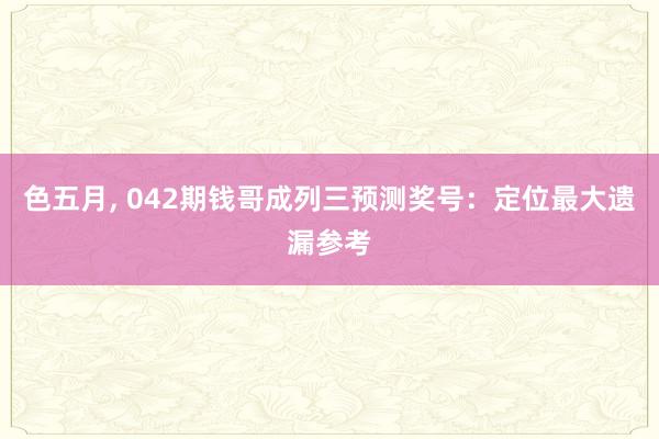 色五月， 042期钱哥成列三预测奖号：定位最大遗漏参考