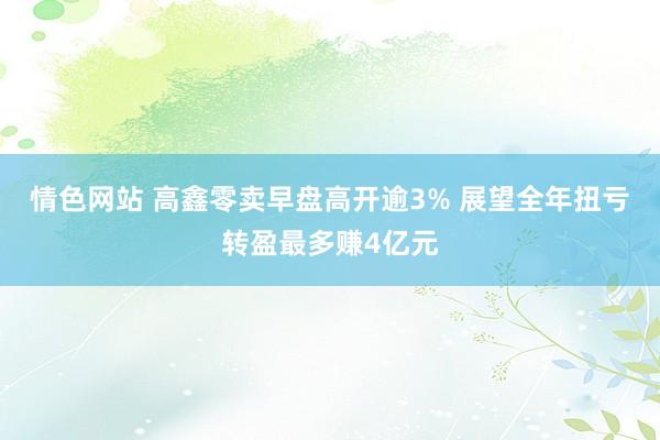 情色网站 高鑫零卖早盘高开逾3% 展望全年扭亏转盈最多赚4亿元