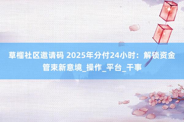 草榴社区邀请码 2025年分付24小时：解锁资金管束新意境_操作_平台_干事