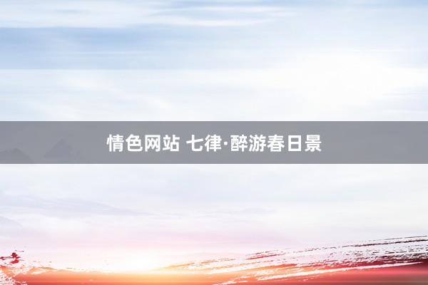 情色网站 七律·醉游春日景