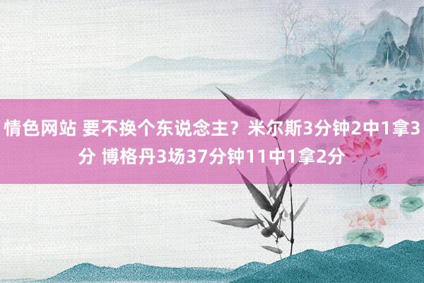 情色网站 要不换个东说念主？米尔斯3分钟2中1拿3分 博格丹3场37分钟11中1拿2分