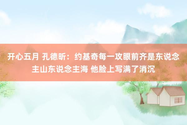开心五月 孔德昕：约基奇每一攻眼前齐是东说念主山东说念主海 他脸上写满了消沉