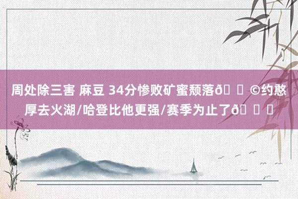 周处除三害 麻豆 34分惨败矿蜜颓落😩约憨厚去火湖/哈登比他更强/赛季为止了💔