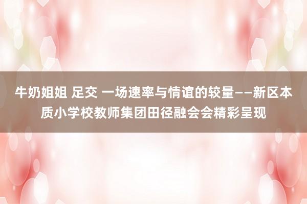 牛奶姐姐 足交 一场速率与情谊的较量——新区本质小学校教师集团田径融会会精彩呈现