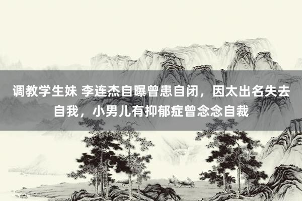 调教学生妹 李连杰自曝曾患自闭，因太出名失去自我，小男儿有抑郁症曾念念自裁